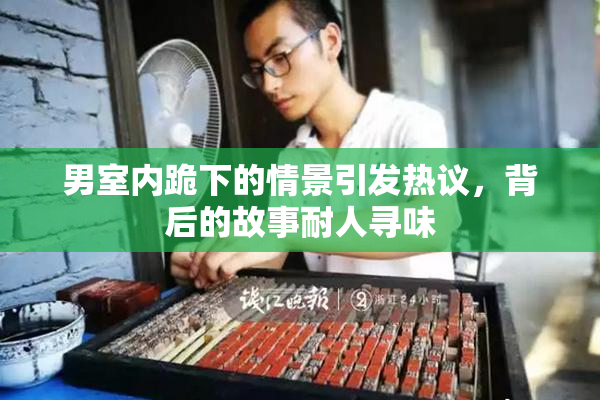 男室内跪下的情景引发热议，背后的故事耐人寻味