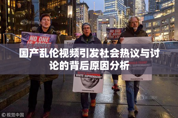 国产乱伦视频引发社会热议与讨论的背后原因分析