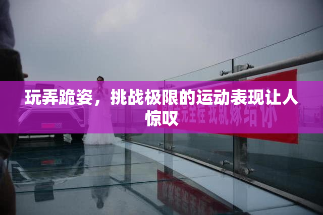 玩弄跪姿，挑战极限的运动表现让人惊叹