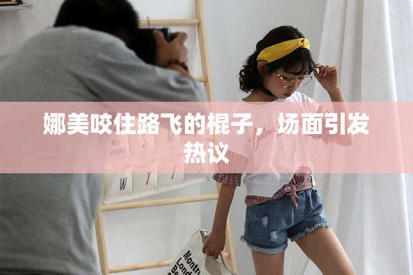 娜美咬住路飞的棍子，场面引发热议