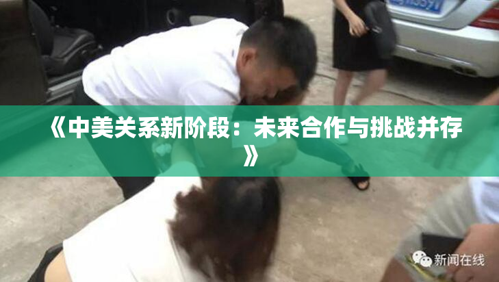《中美关系新阶段：未来合作与挑战并存》