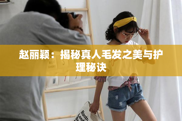 赵丽颖：揭秘真人毛发之美与护理秘诀