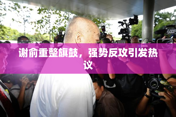 谢俞重整旗鼓，强势反攻引发热议