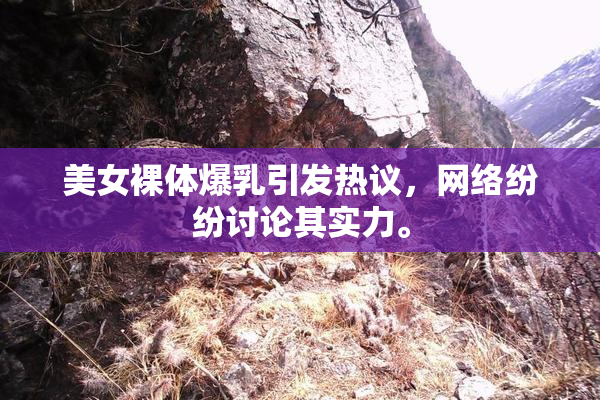 美女裸体爆乳引发热议，网络纷纷讨论其实力。