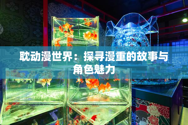 耽动漫世界：探寻漫重的故事与角色魅力