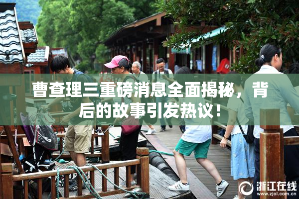 曹查理三重磅消息全面揭秘，背后的故事引发热议！