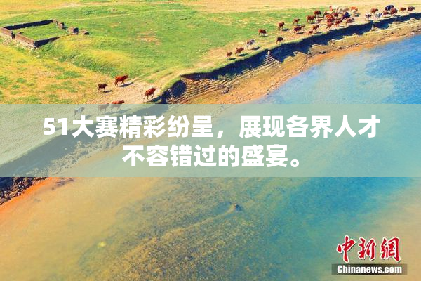 51大赛精彩纷呈，展现各界人才不容错过的盛宴。