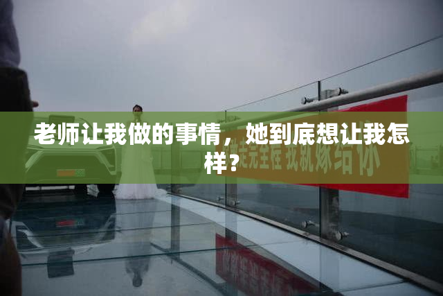 老师让我做的事情，她到底想让我怎样？