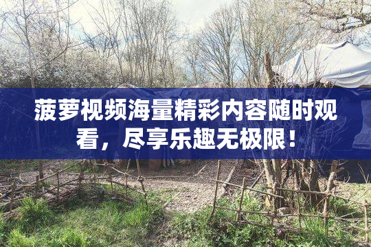 菠萝视频海量精彩内容随时观看，尽享乐趣无极限！