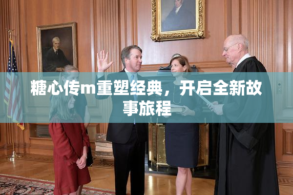 糖心传m重塑经典，开启全新故事旅程