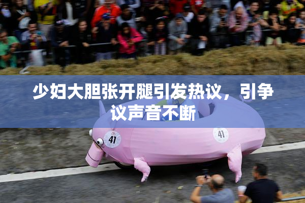 少妇大胆张开腿引发热议，引争议声音不断
