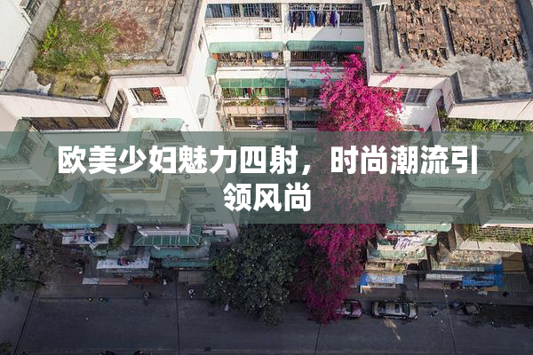 欧美少妇魅力四射，时尚潮流引领风尚