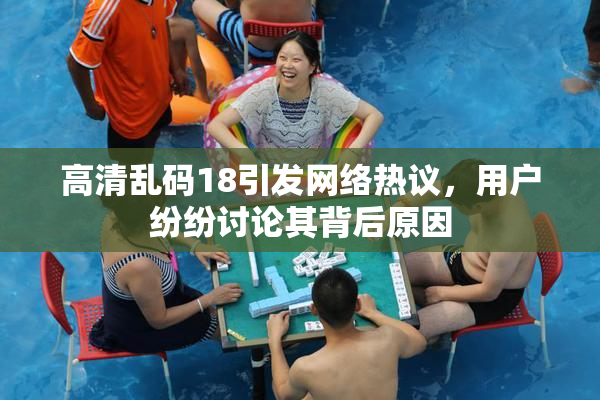 高清乱码18引发网络热议，用户纷纷讨论其背后原因