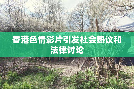 香港色情影片引发社会热议和法律讨论