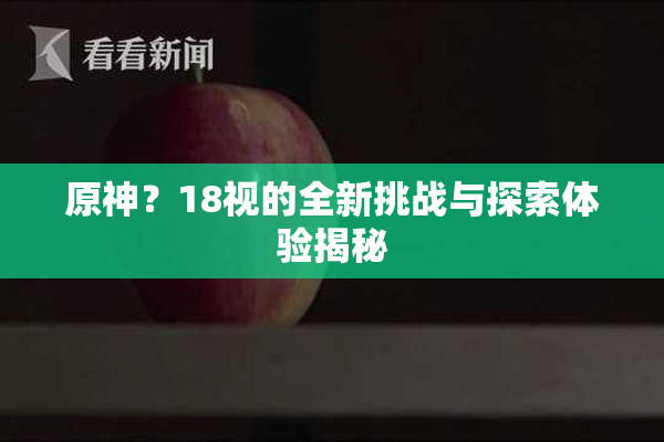 原神？18视的全新挑战与探索体验揭秘