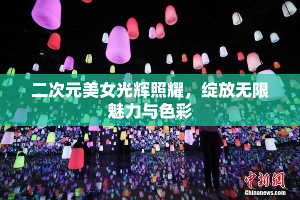 二次元美女光辉照耀，绽放无限魅力与色彩