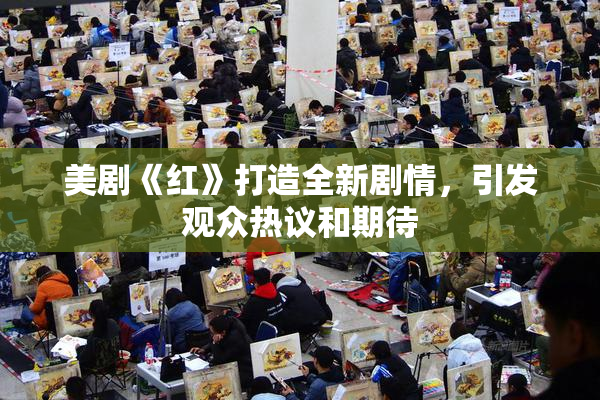 美剧《红》打造全新剧情，引发观众热议和期待