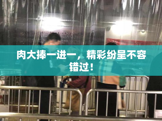 肉大捧一进一，精彩纷呈不容错过！