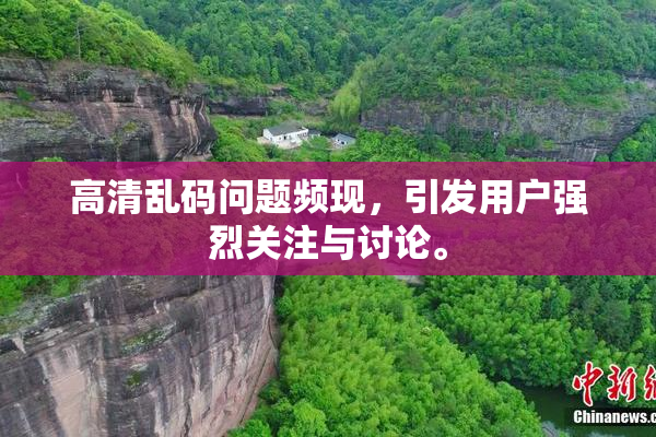高清乱码问题频现，引发用户强烈关注与讨论。
