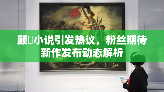 顾嫚小说引发热议，粉丝期待新作发布动态解析