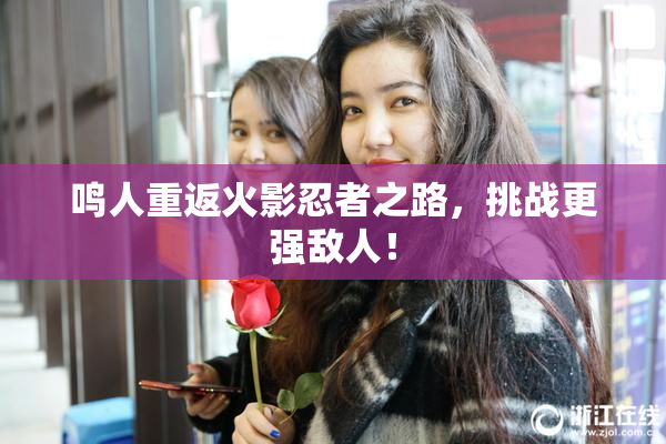 鸣人重返火影忍者之路，挑战更强敌人！