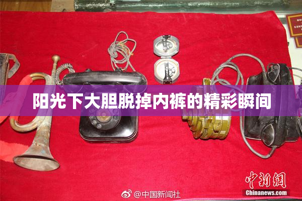 阳光下大胆脱掉内裤的精彩瞬间