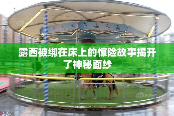 露西被绑在床上的惊险故事揭开了神秘面纱