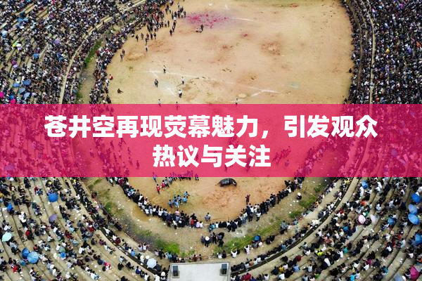 苍井空再现荧幕魅力，引发观众热议与关注