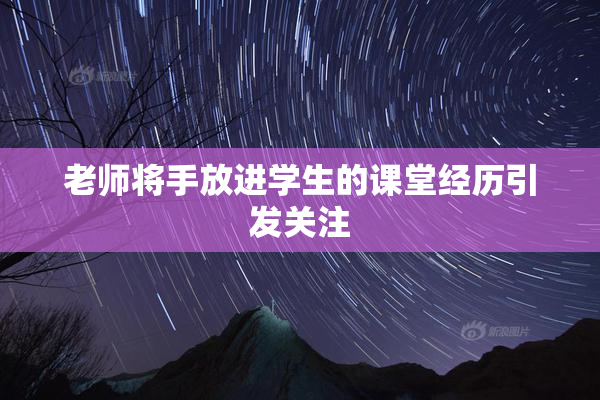 老师将手放进学生的课堂经历引发关注
