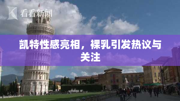 凯特性感亮相，裸乳引发热议与关注