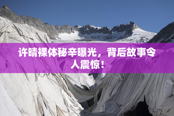 许晴裸体秘辛曝光，背后故事令人震惊！
