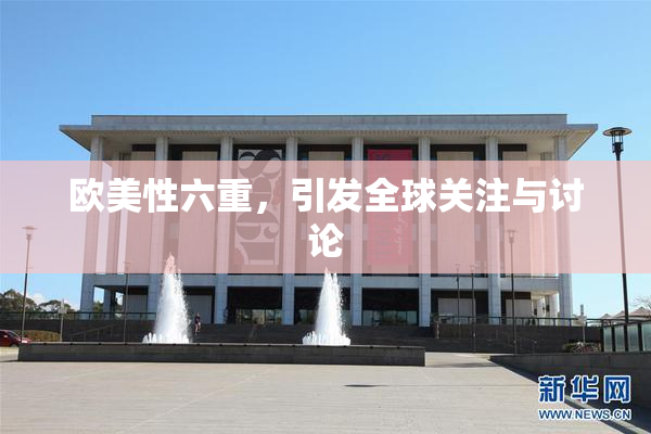 欧美性六重，引发全球关注与讨论