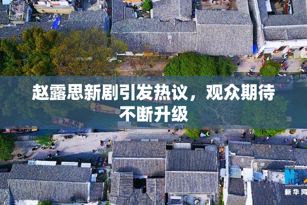 赵露思新剧引发热议，观众期待不断升级