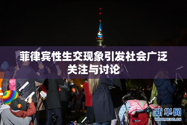 菲律宾性生交现象引发社会广泛关注与讨论