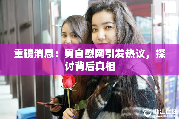 重磅消息：男自慰网引发热议，探讨背后真相
