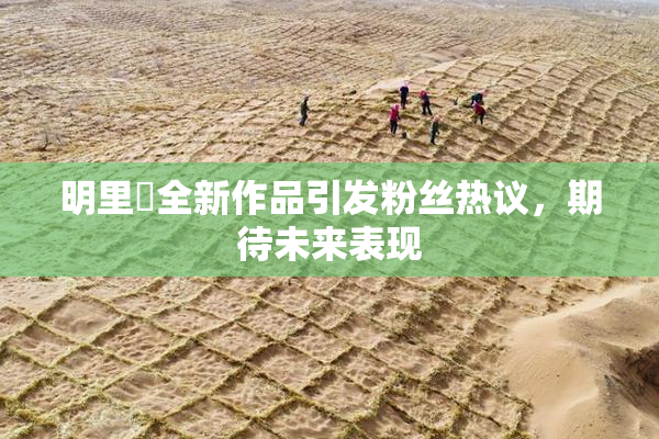 明里紬全新作品引发粉丝热议，期待未来表现