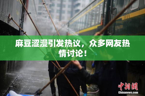 麻豆涩漫引发热议，众多网友热情讨论！