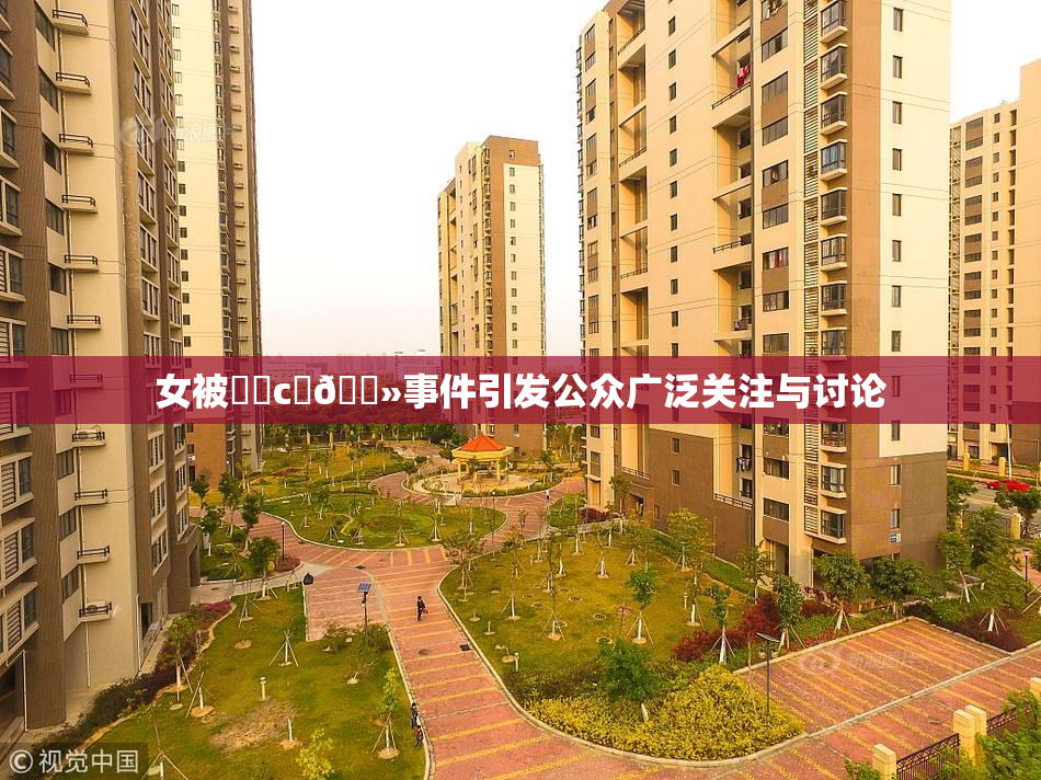 女被❌‌c‌🐻事件引发公众广泛关注与讨论
