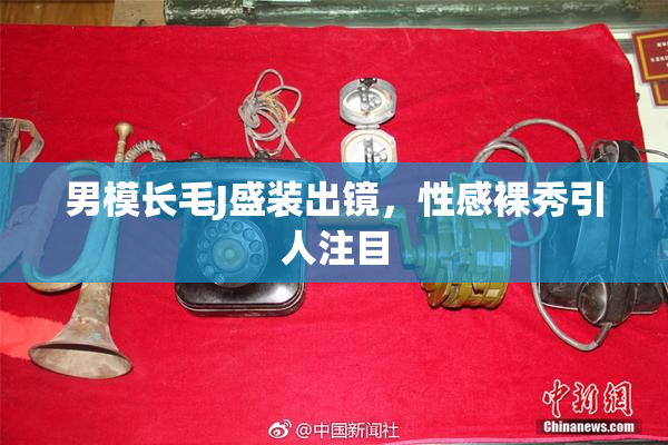 男模长毛J盛装出镜，性感裸秀引人注目