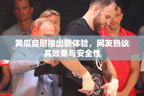 黄瓜自慰抽出新体验，网友热议其效果与安全性