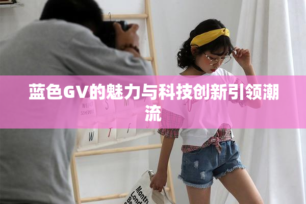 蓝色GV的魅力与科技创新引领潮流