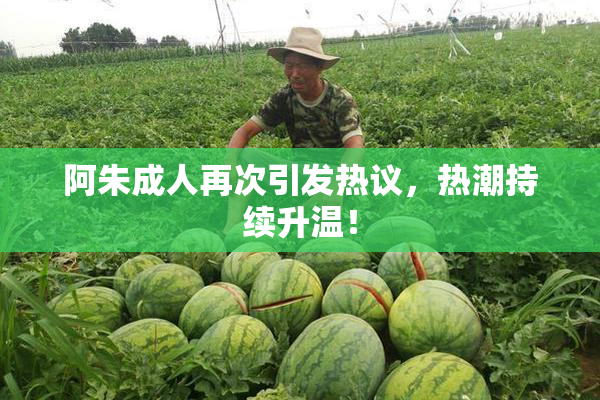 阿朱成人再次引发热议，热潮持续升温！