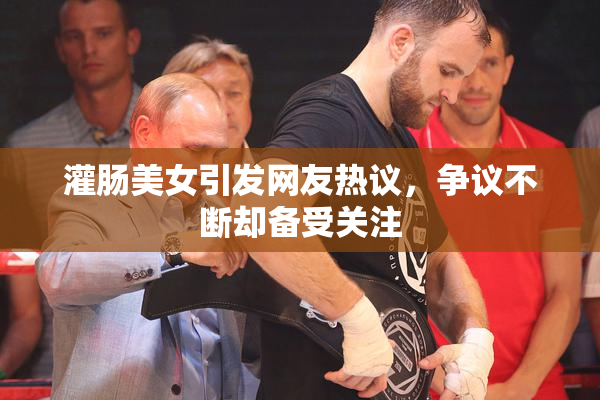 灌肠美女引发网友热议，争议不断却备受关注
