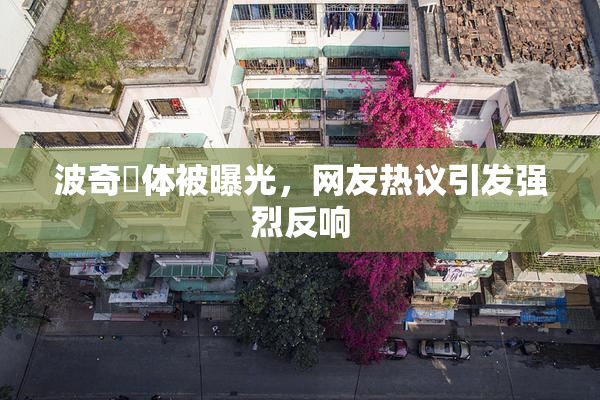 波奇祼体被曝光，网友热议引发强烈反响