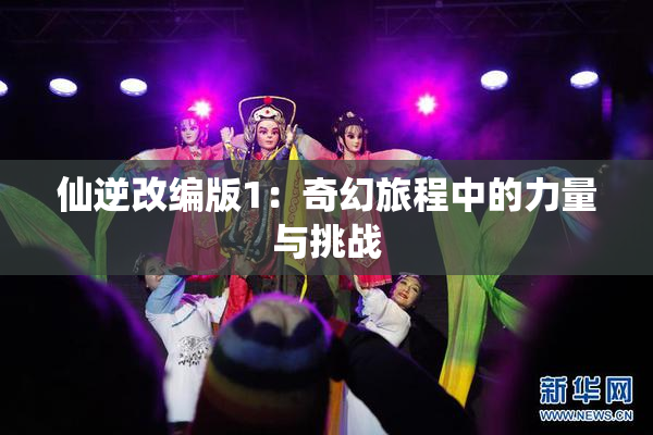 仙逆改编版1：奇幻旅程中的力量与挑战