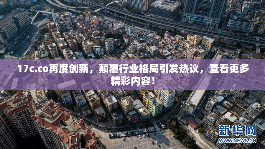 17c.co再度创新，颠覆行业格局引发热议，查看更多精彩内容！