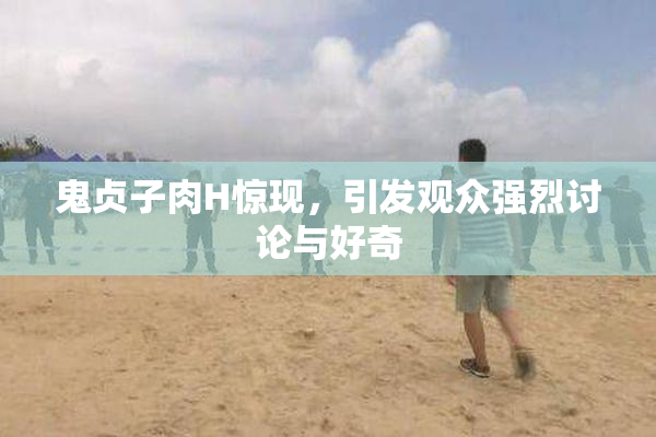 鬼贞子肉H惊现，引发观众强烈讨论与好奇