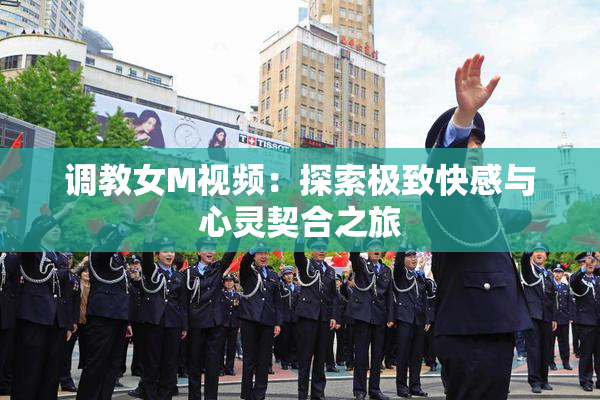 调教女M视频：探索极致快感与心灵契合之旅