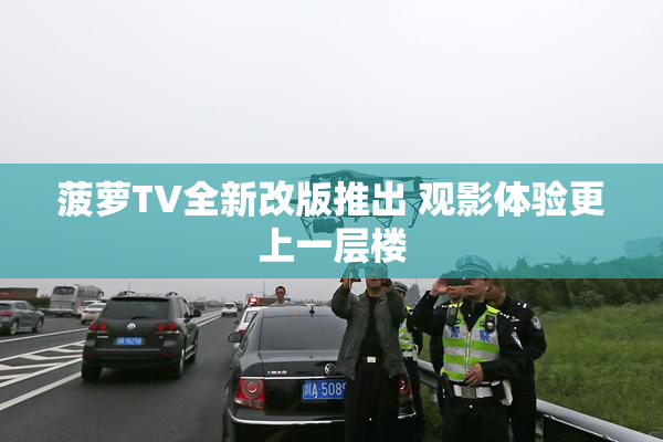 菠萝TV全新改版推出 观影体验更上一层楼