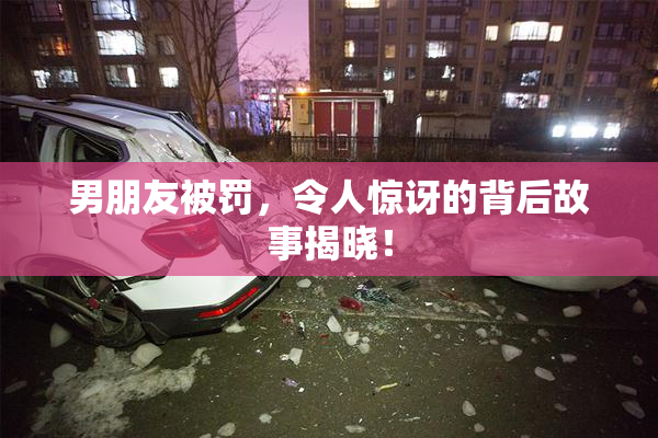 男朋友被罚，令人惊讶的背后故事揭晓！